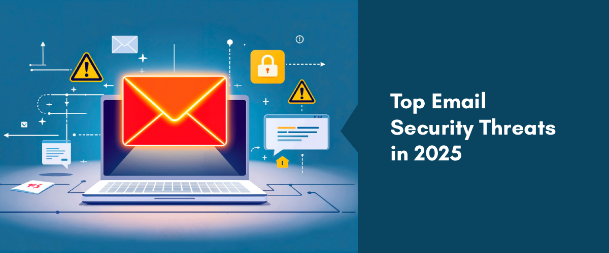 Top Email Security Threats in 2025 and How Your Business Can Stay Protected